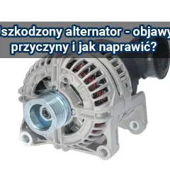 Objawy uszkodzonego alternatora – nie lekceważ tych sygnałów