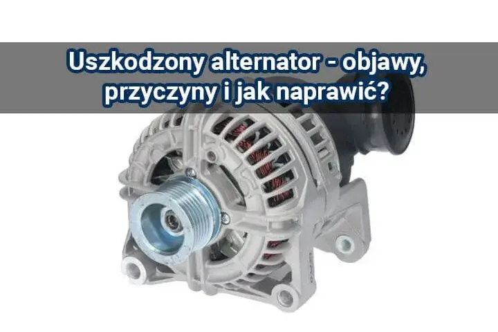 Objawy uszkodzonego alternatora – nie lekceważ tych sygnałów